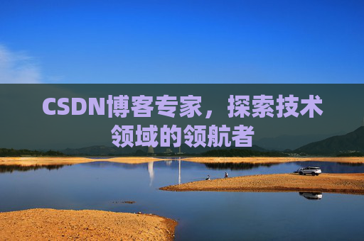 CSDN博客专家,探索技术领域的领航者 CSDN博客专家,探索技术领域的领航者